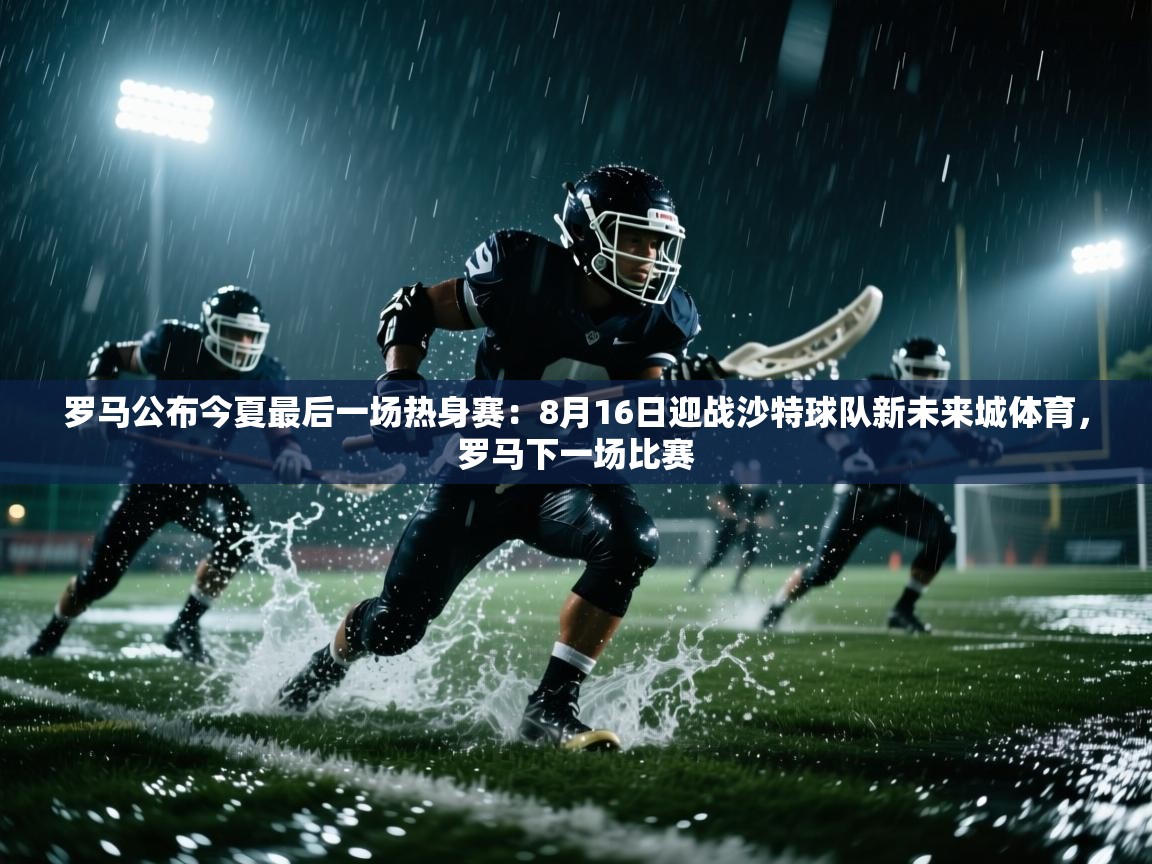 爱游戏娱乐app下载-罗马公布今夏最后一场热身赛：8月16日迎战沙特球队新未来城体育，罗马下一场比赛  第3张