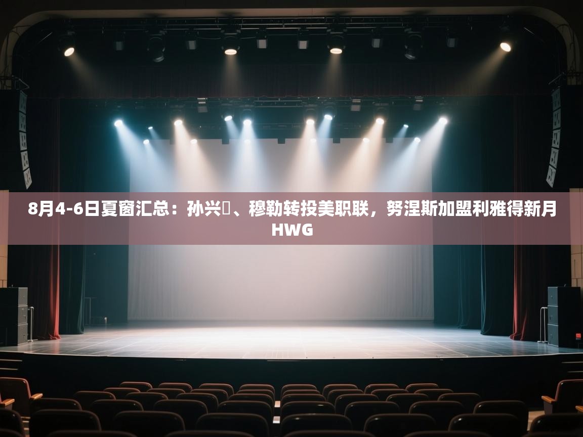 爱游戏体育在线app-8月4-6日夏窗汇总：孙兴慜、穆勒转投美职联，努涅斯加盟利雅得新月HWG  第2张