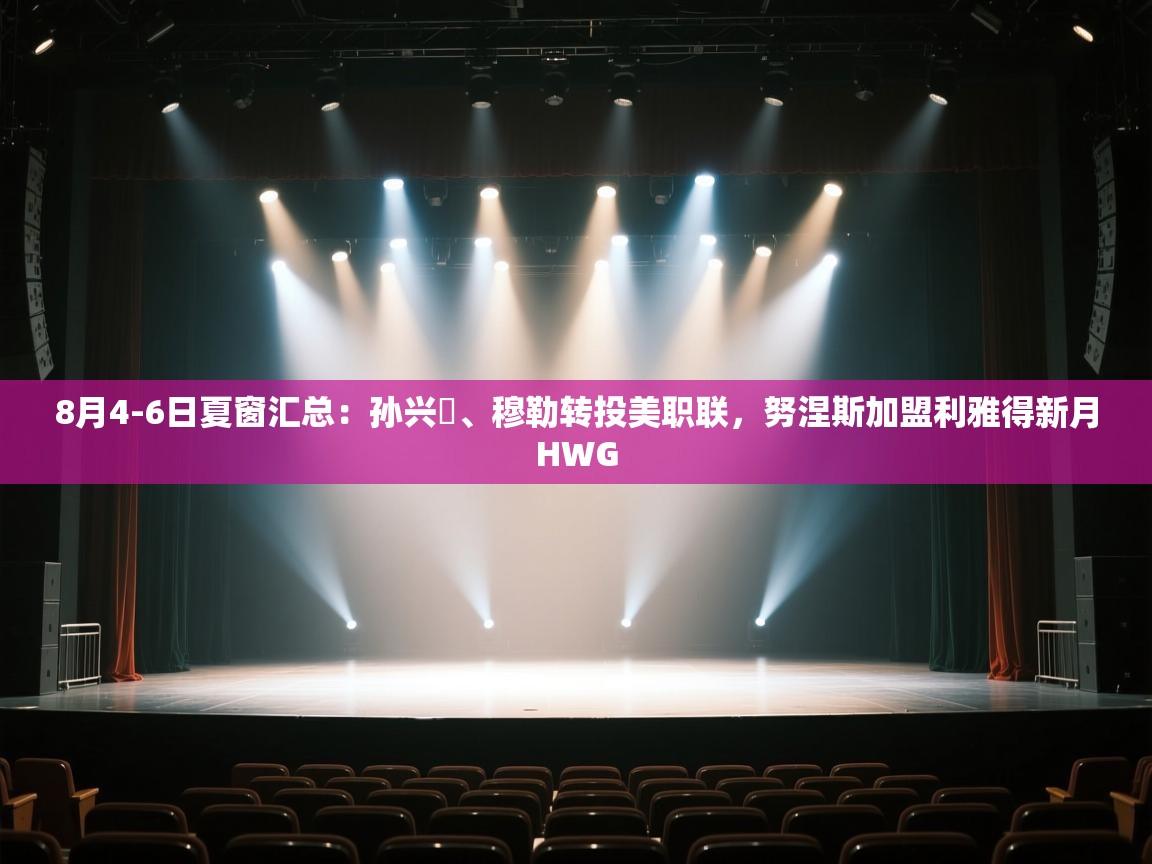 爱游戏体育在线app-8月4-6日夏窗汇总：孙兴慜、穆勒转投美职联，努涅斯加盟利雅得新月HWG  第3张