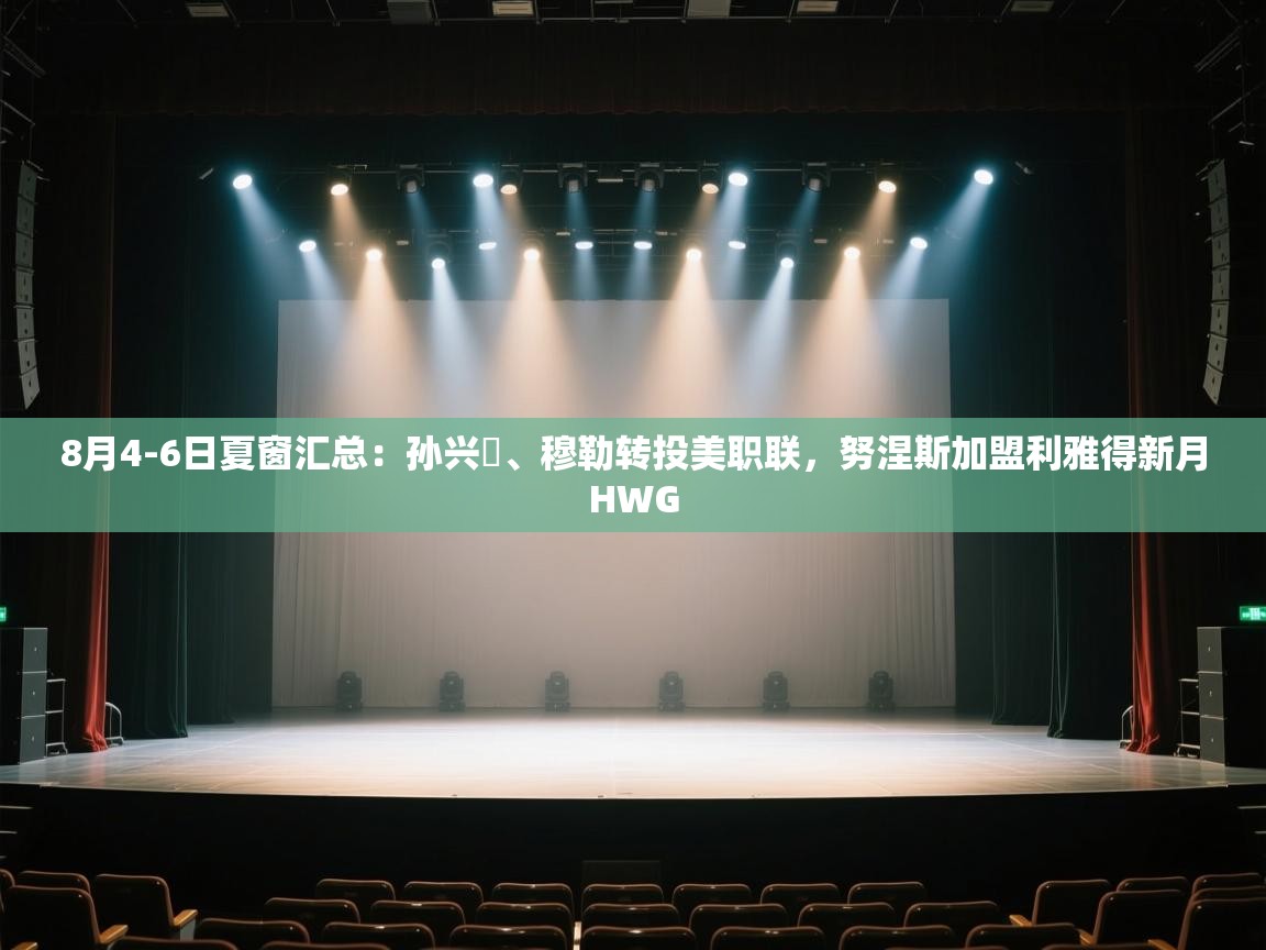 爱游戏体育在线app-8月4-6日夏窗汇总：孙兴慜、穆勒转投美职联，努涅斯加盟利雅得新月HWG  第4张