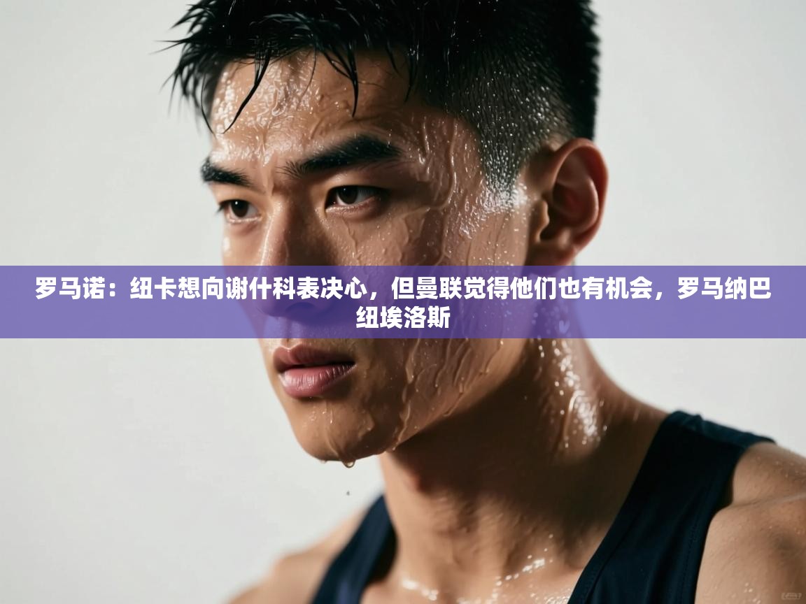 爱游戏体育娱乐赞助罗马-罗马诺：纽卡想向谢什科表决心，但曼联觉得他们也有机会，罗马纳巴纽埃洛斯  第1张