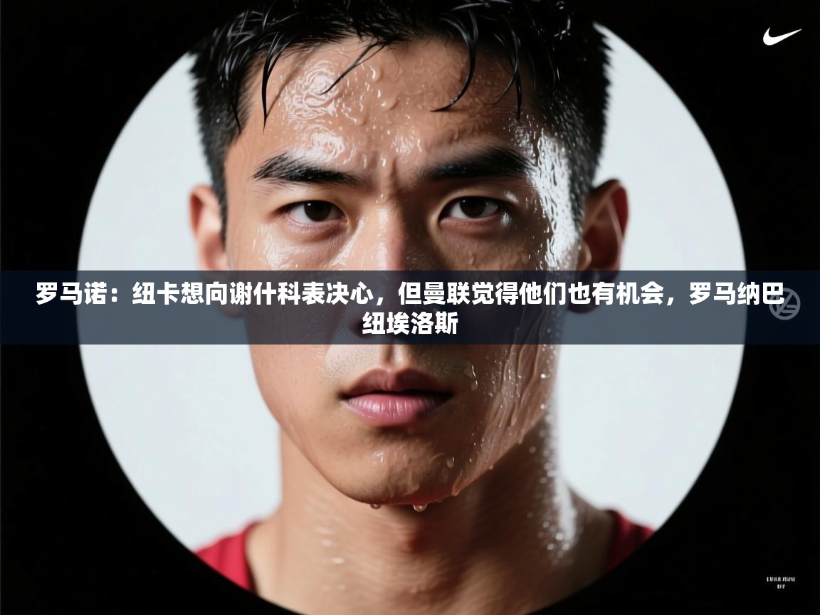 爱游戏体育娱乐赞助罗马-罗马诺：纽卡想向谢什科表决心，但曼联觉得他们也有机会，罗马纳巴纽埃洛斯  第2张