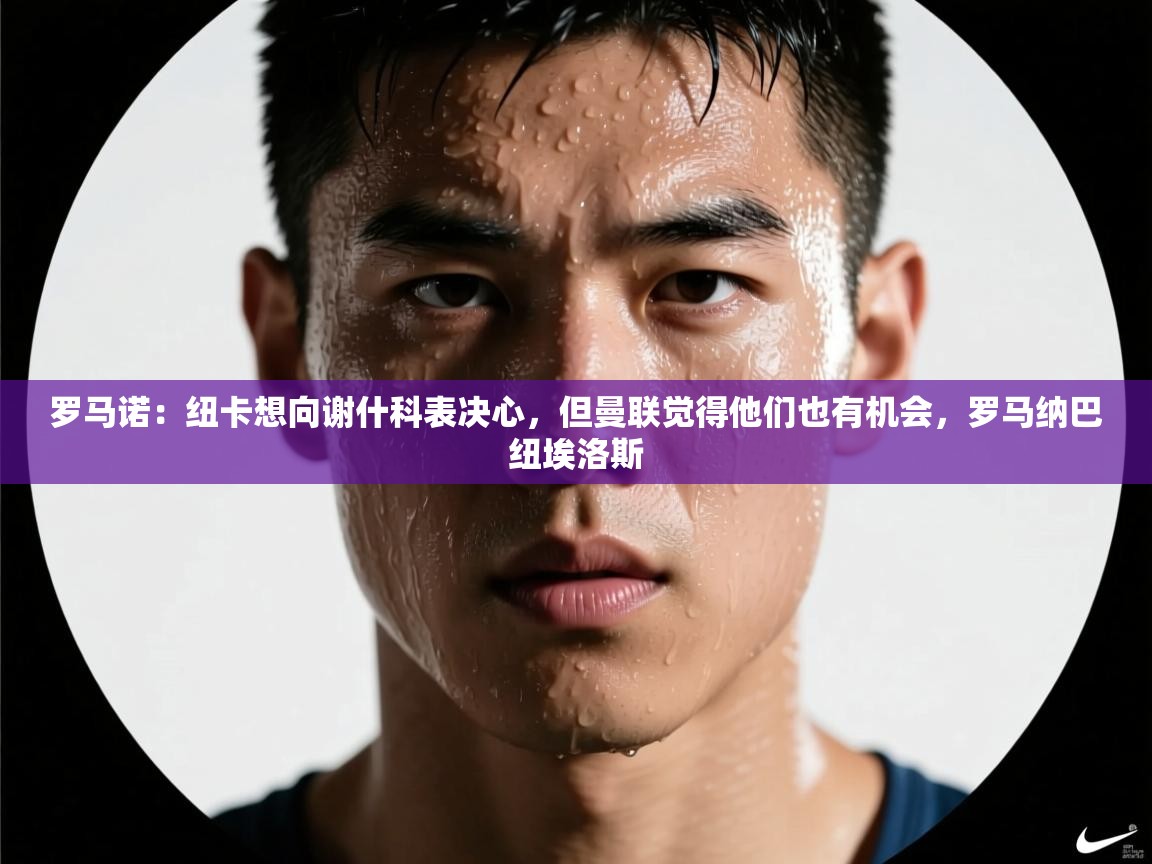 爱游戏体育娱乐赞助罗马-罗马诺：纽卡想向谢什科表决心，但曼联觉得他们也有机会，罗马纳巴纽埃洛斯  第3张