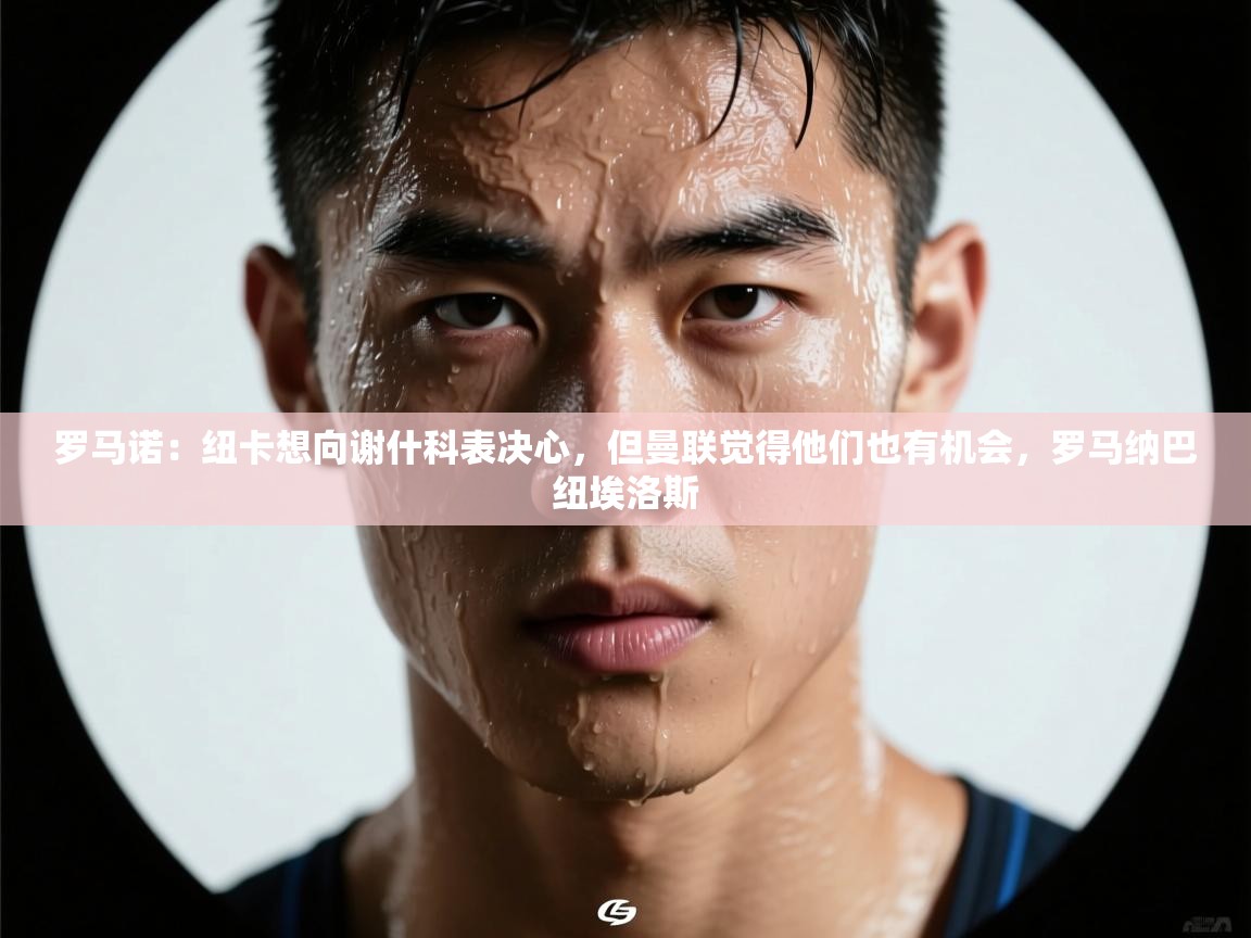 爱游戏体育娱乐赞助罗马-罗马诺：纽卡想向谢什科表决心，但曼联觉得他们也有机会，罗马纳巴纽埃洛斯  第4张