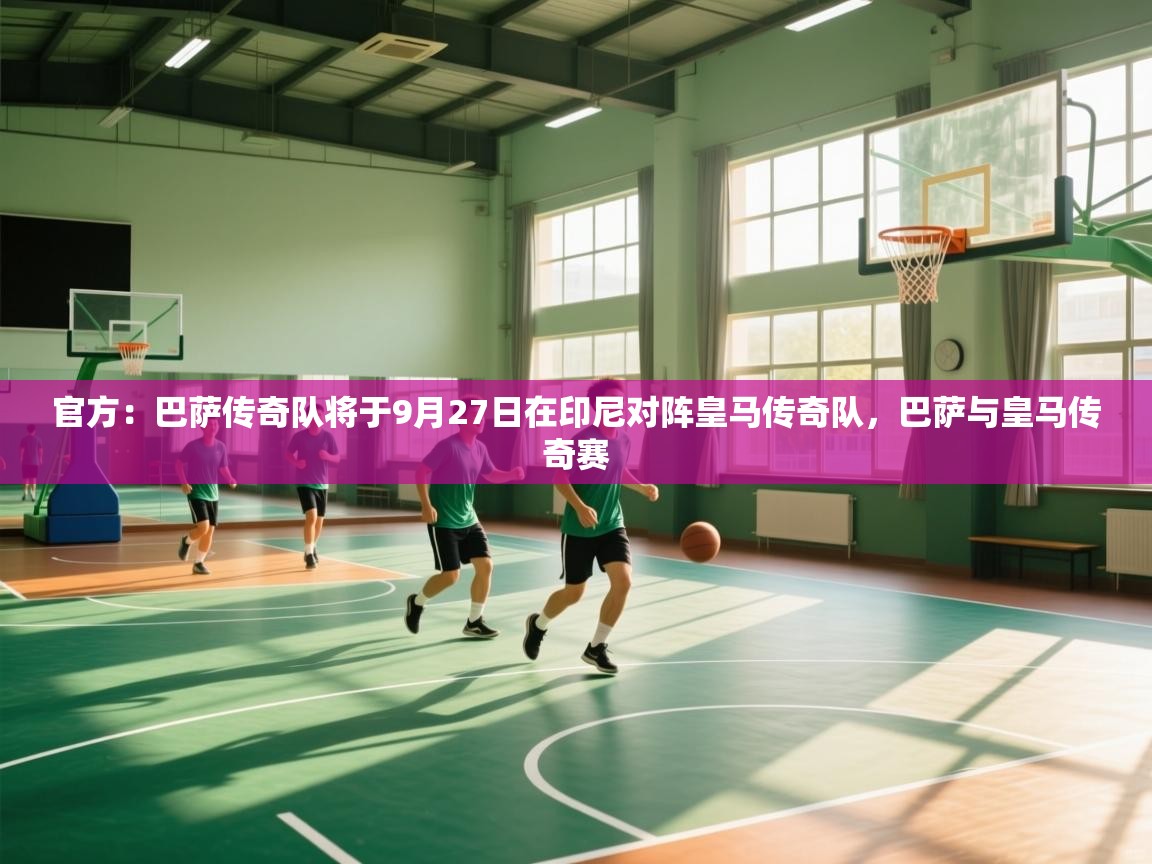 爱体育游戏网站-官方：巴萨传奇队将于9月27日在印尼对阵皇马传奇队，巴萨与皇马传奇赛  第1张