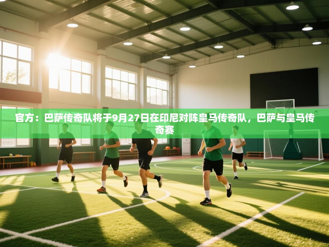 爱体育游戏网站-官方：巴萨传奇队将于9月27日在印尼对阵皇马传奇队，巴萨与皇马传奇赛  第2张