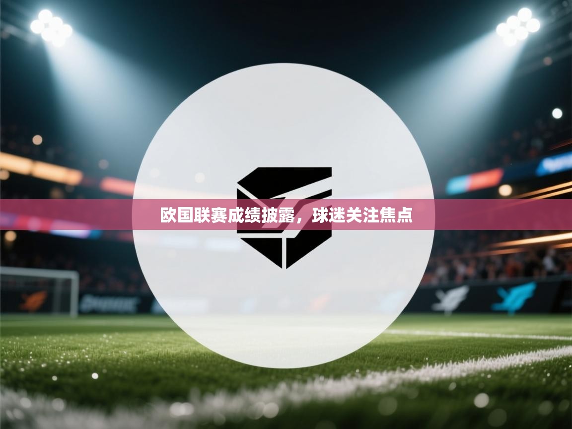 爱游戏体育入口app-欧国联赛成绩披露，球迷关注焦点  第4张