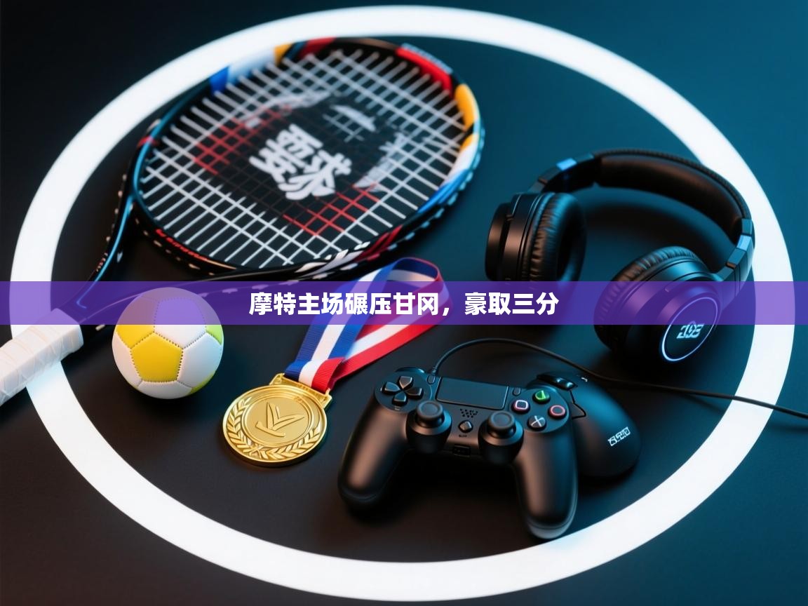 爱游戏体育娱乐罗马赞助商-摩特主场碾压甘冈,豪取三分 第3张