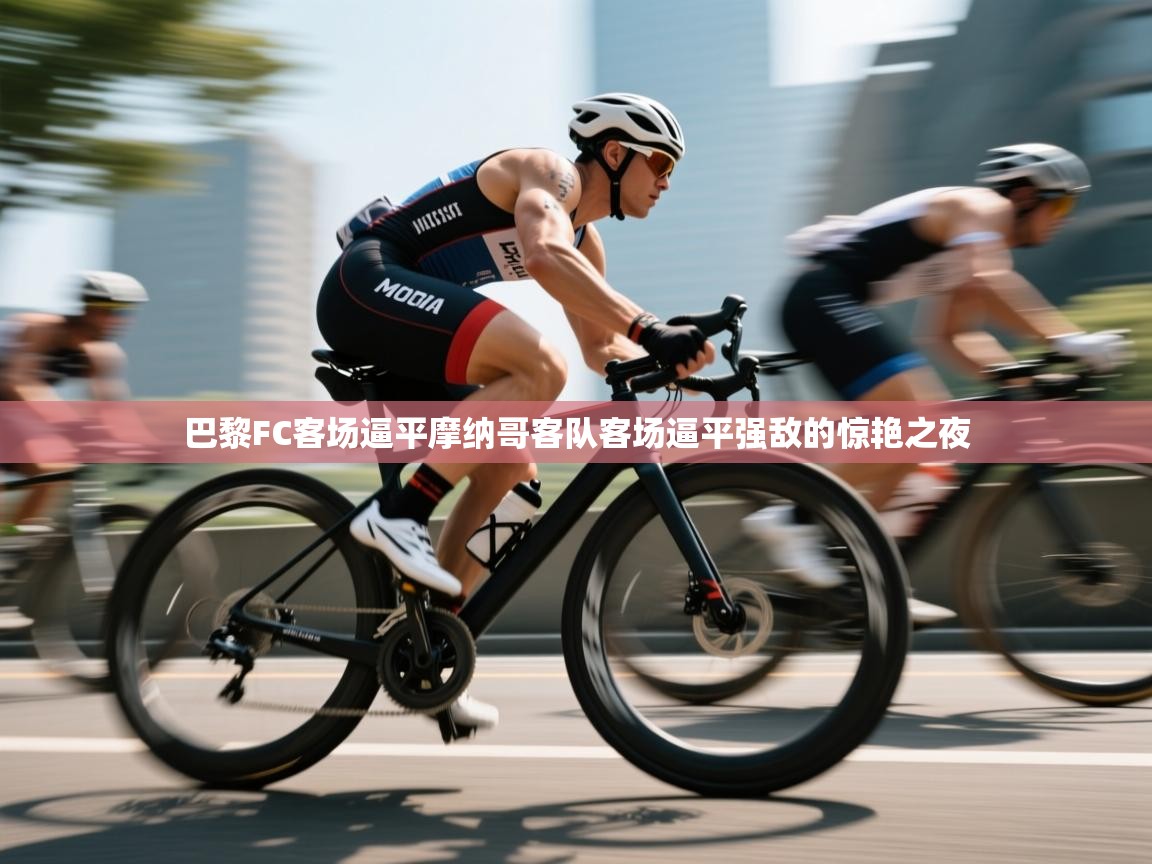 爱游戏体育官网app-巴黎FC客场逼平摩纳哥客队客场逼平强敌的惊艳之夜 第3张