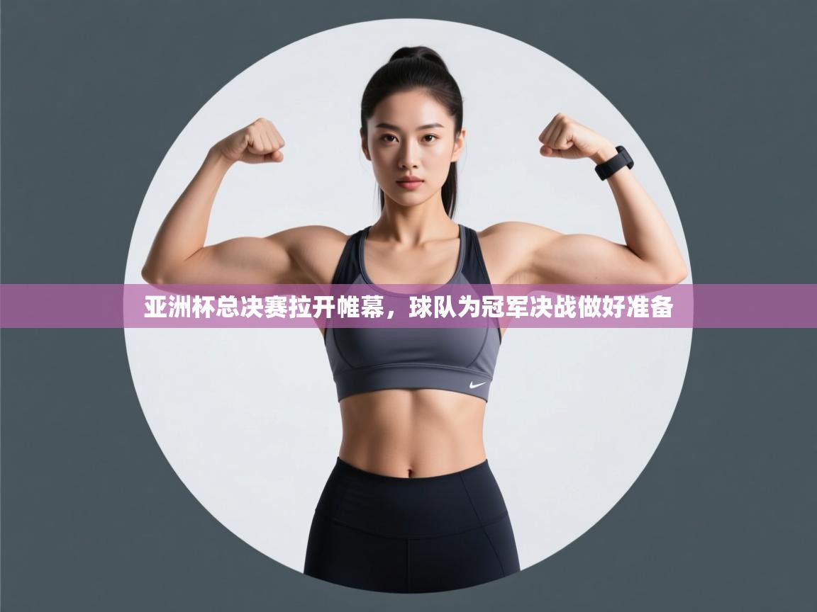 爱游戏体育全站入口-亚洲杯总决赛拉开帷幕，球队为冠军决战做好准备  第1张