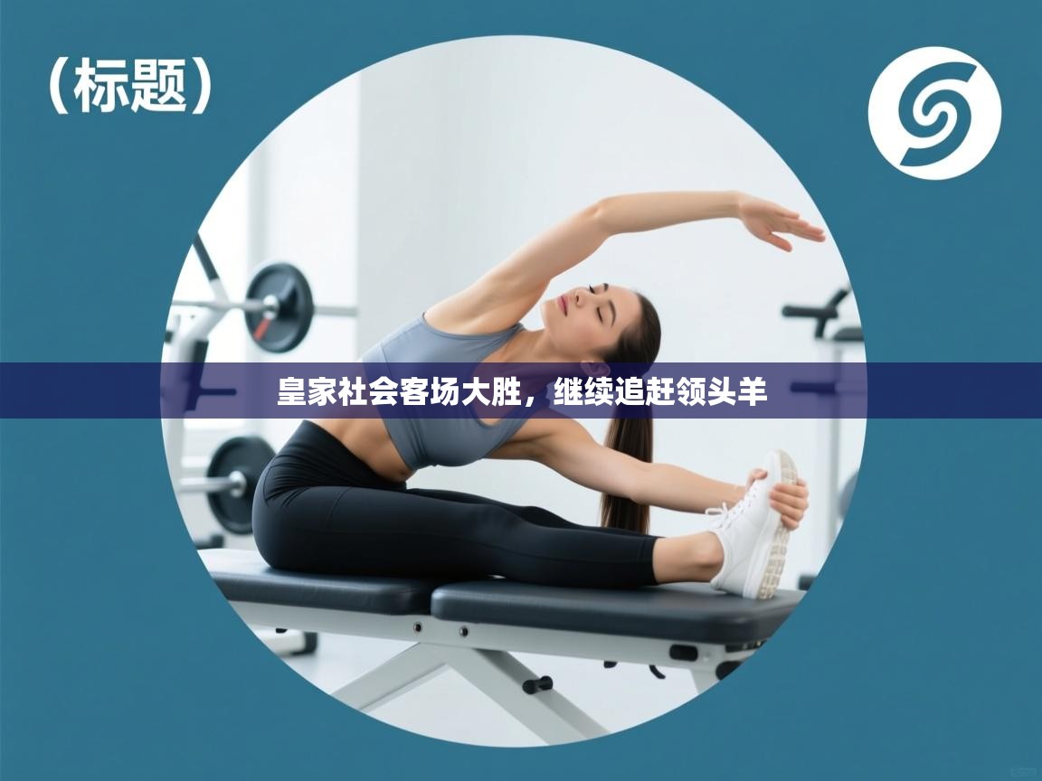 爱游戏平台-皇家社会客场大胜,继续追赶领头羊 第3张