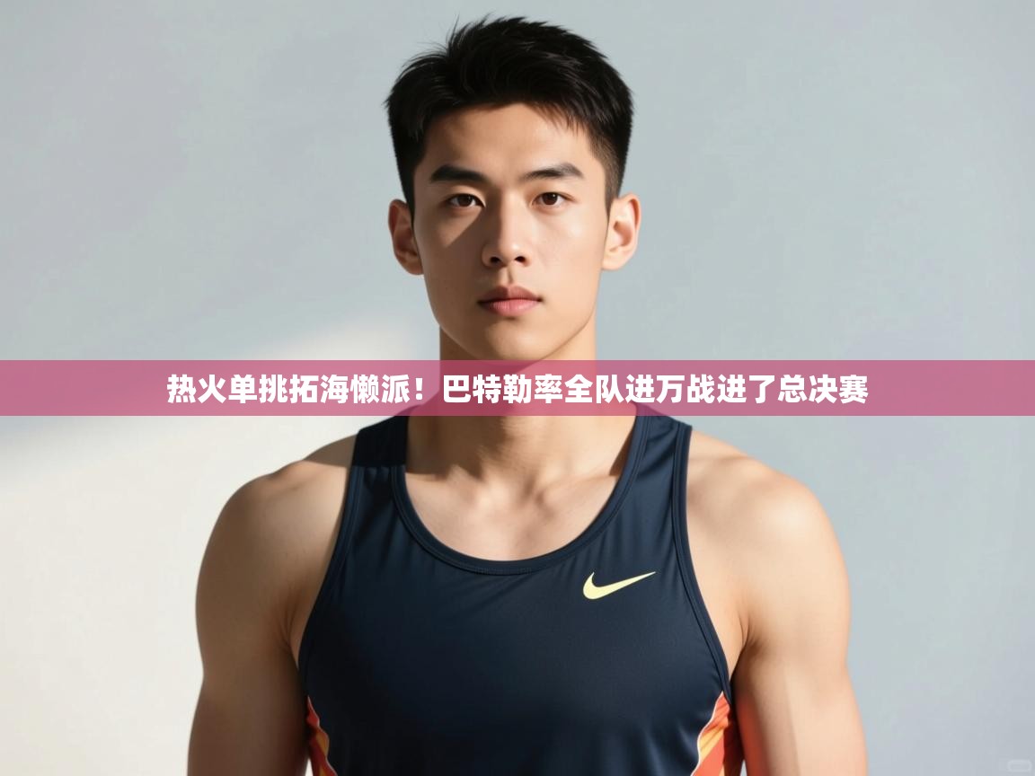 爱游戏体育官网-热火单挑拓海懒派！巴特勒率全队进万战进了总决赛  第3张